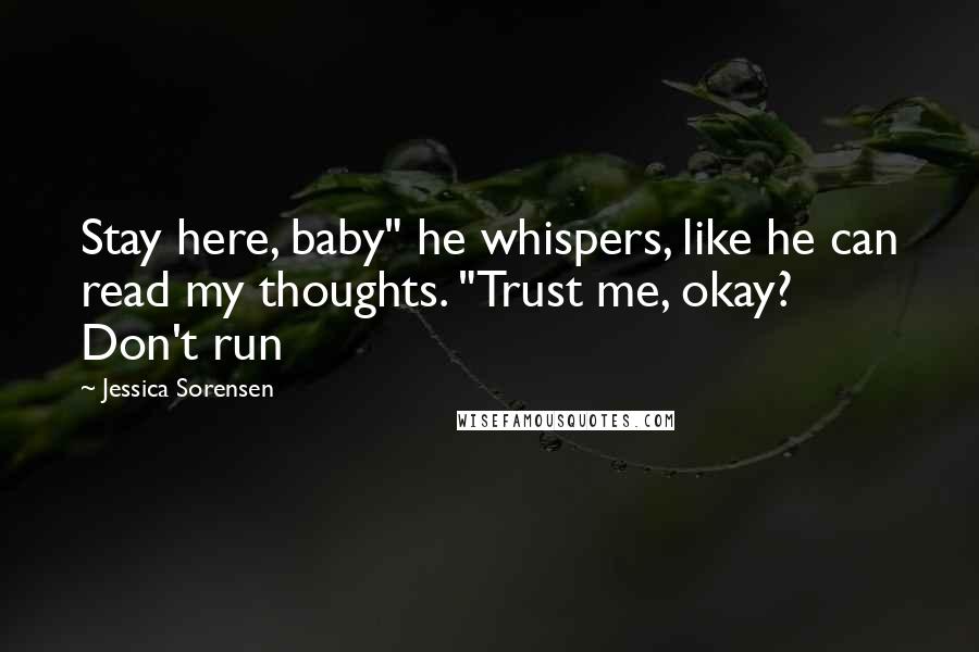 Jessica Sorensen Quotes: Stay here, baby" he whispers, like he can read my thoughts. "Trust me, okay? Don't run