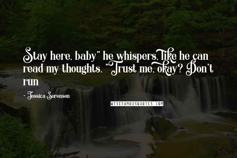 Jessica Sorensen Quotes: Stay here, baby" he whispers, like he can read my thoughts. "Trust me, okay? Don't run