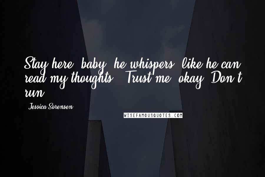 Jessica Sorensen Quotes: Stay here, baby" he whispers, like he can read my thoughts. "Trust me, okay? Don't run