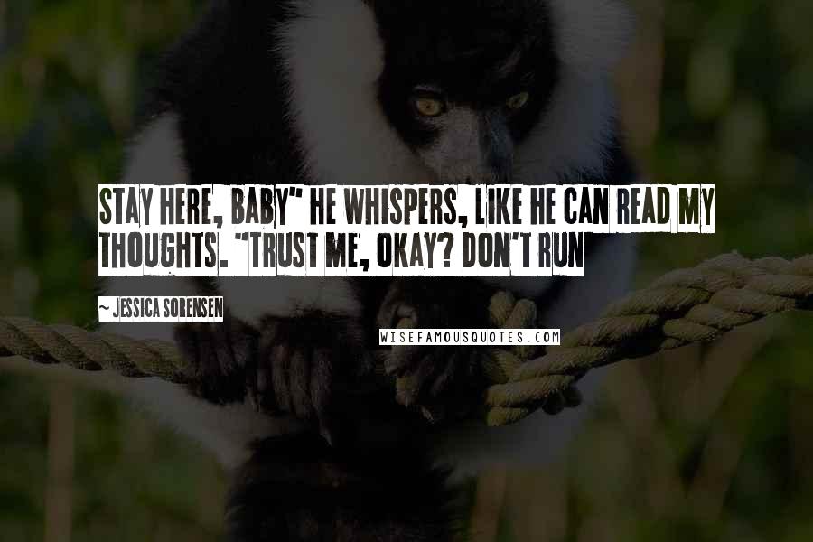 Jessica Sorensen Quotes: Stay here, baby" he whispers, like he can read my thoughts. "Trust me, okay? Don't run