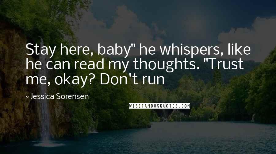 Jessica Sorensen Quotes: Stay here, baby" he whispers, like he can read my thoughts. "Trust me, okay? Don't run