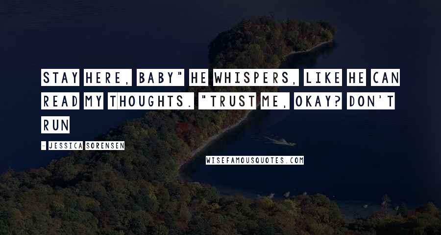 Jessica Sorensen Quotes: Stay here, baby" he whispers, like he can read my thoughts. "Trust me, okay? Don't run