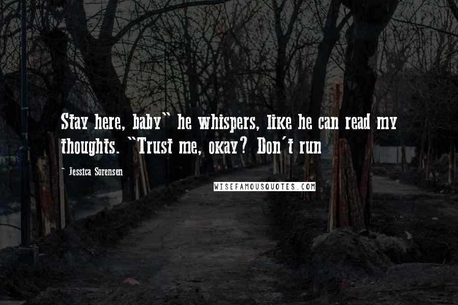 Jessica Sorensen Quotes: Stay here, baby" he whispers, like he can read my thoughts. "Trust me, okay? Don't run