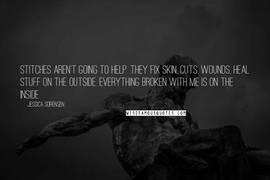 Jessica Sorensen Quotes: Stitches aren't going to help. They fix skin, cuts, wounds, heal stuff on the outside. Everything broken with me is on the inside.