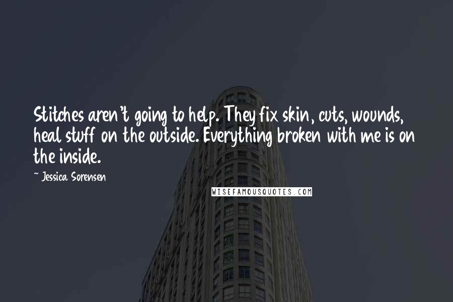 Jessica Sorensen Quotes: Stitches aren't going to help. They fix skin, cuts, wounds, heal stuff on the outside. Everything broken with me is on the inside.