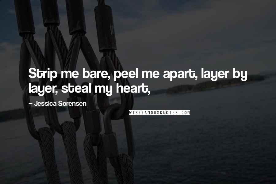 Jessica Sorensen Quotes: Strip me bare, peel me apart, layer by layer, steal my heart,