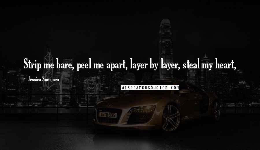 Jessica Sorensen Quotes: Strip me bare, peel me apart, layer by layer, steal my heart,