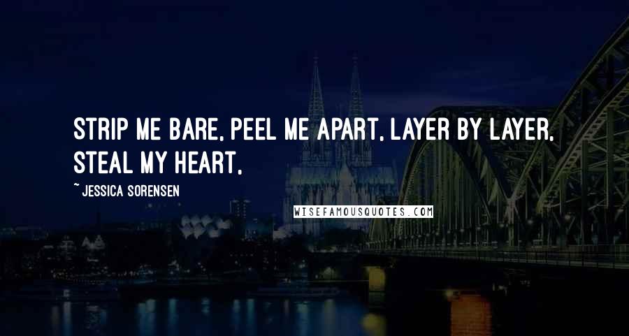 Jessica Sorensen Quotes: Strip me bare, peel me apart, layer by layer, steal my heart,