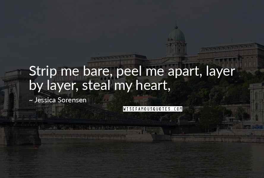 Jessica Sorensen Quotes: Strip me bare, peel me apart, layer by layer, steal my heart,