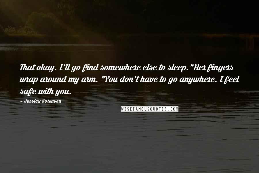 Jessica Sorensen Quotes: That okay. I'll go find somewhere else to sleep."Her fingers wrap around my arm. "You don't have to go anywhere. I feel safe with you.