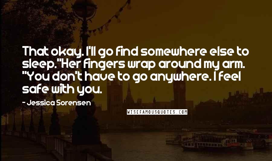 Jessica Sorensen Quotes: That okay. I'll go find somewhere else to sleep."Her fingers wrap around my arm. "You don't have to go anywhere. I feel safe with you.