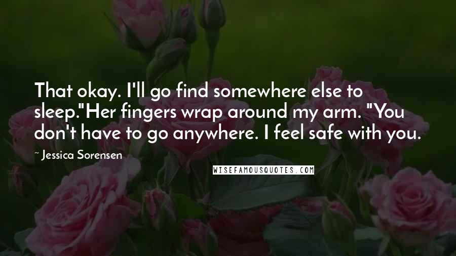 Jessica Sorensen Quotes: That okay. I'll go find somewhere else to sleep."Her fingers wrap around my arm. "You don't have to go anywhere. I feel safe with you.