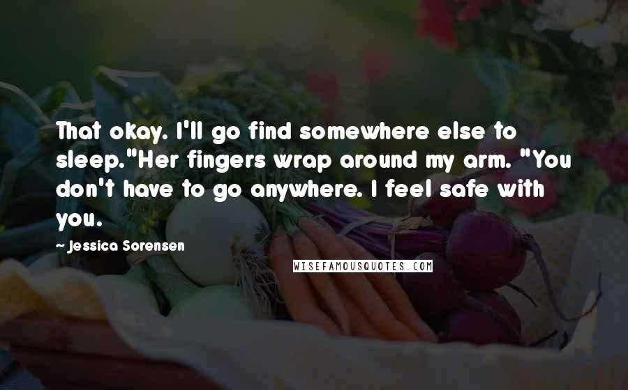 Jessica Sorensen Quotes: That okay. I'll go find somewhere else to sleep."Her fingers wrap around my arm. "You don't have to go anywhere. I feel safe with you.