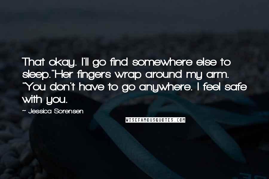 Jessica Sorensen Quotes: That okay. I'll go find somewhere else to sleep."Her fingers wrap around my arm. "You don't have to go anywhere. I feel safe with you.