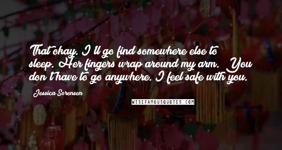 Jessica Sorensen Quotes: That okay. I'll go find somewhere else to sleep."Her fingers wrap around my arm. "You don't have to go anywhere. I feel safe with you.