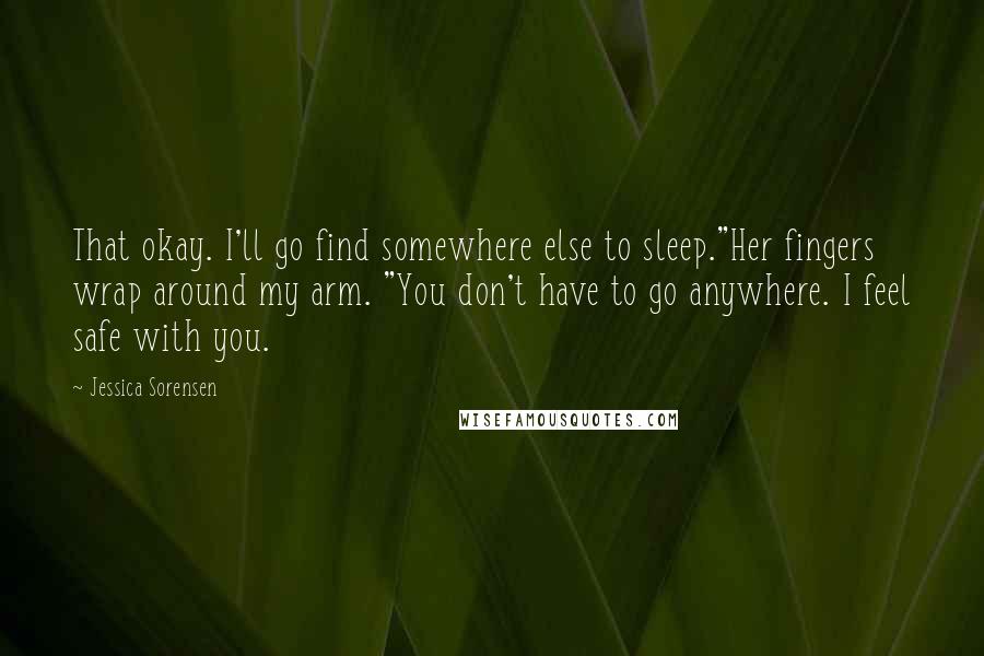 Jessica Sorensen Quotes: That okay. I'll go find somewhere else to sleep."Her fingers wrap around my arm. "You don't have to go anywhere. I feel safe with you.