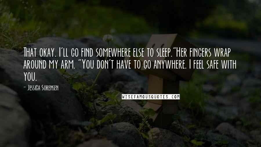 Jessica Sorensen Quotes: That okay. I'll go find somewhere else to sleep."Her fingers wrap around my arm. "You don't have to go anywhere. I feel safe with you.