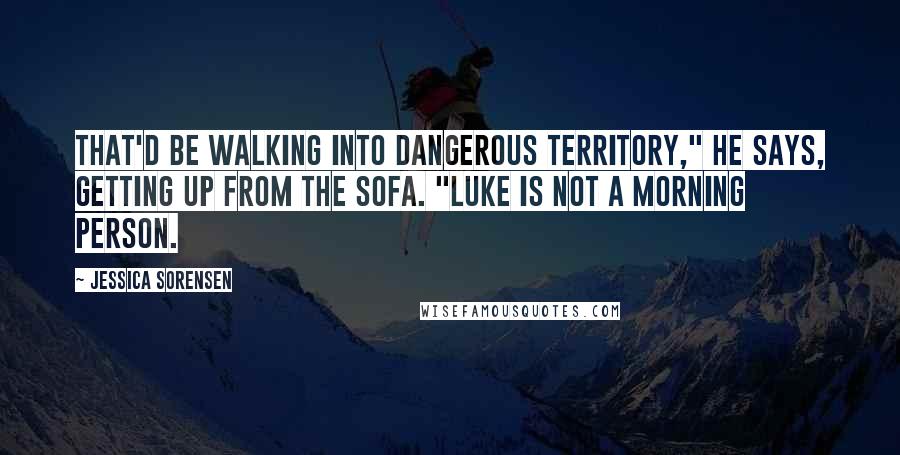 Jessica Sorensen Quotes: That'd be walking into dangerous territory," he says, getting up from the sofa. "Luke is not a morning person.