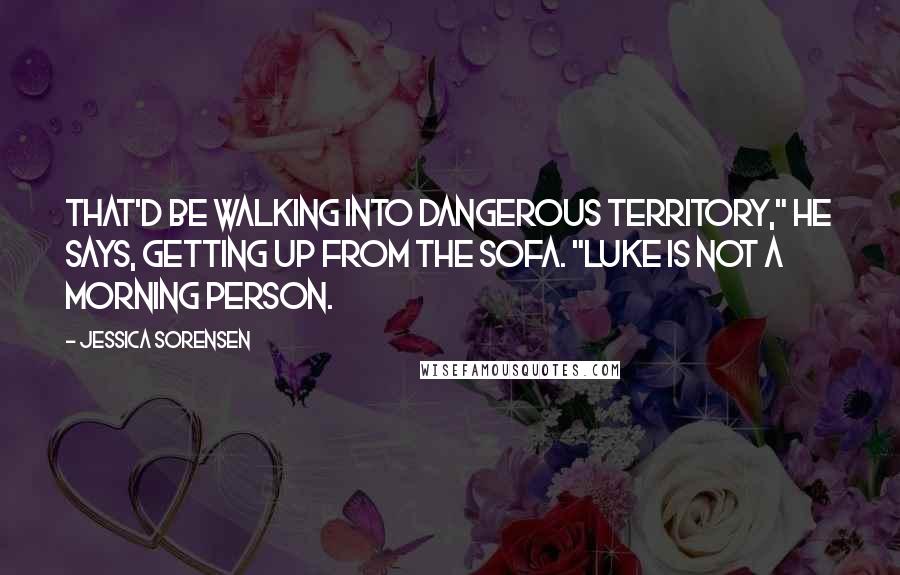 Jessica Sorensen Quotes: That'd be walking into dangerous territory," he says, getting up from the sofa. "Luke is not a morning person.