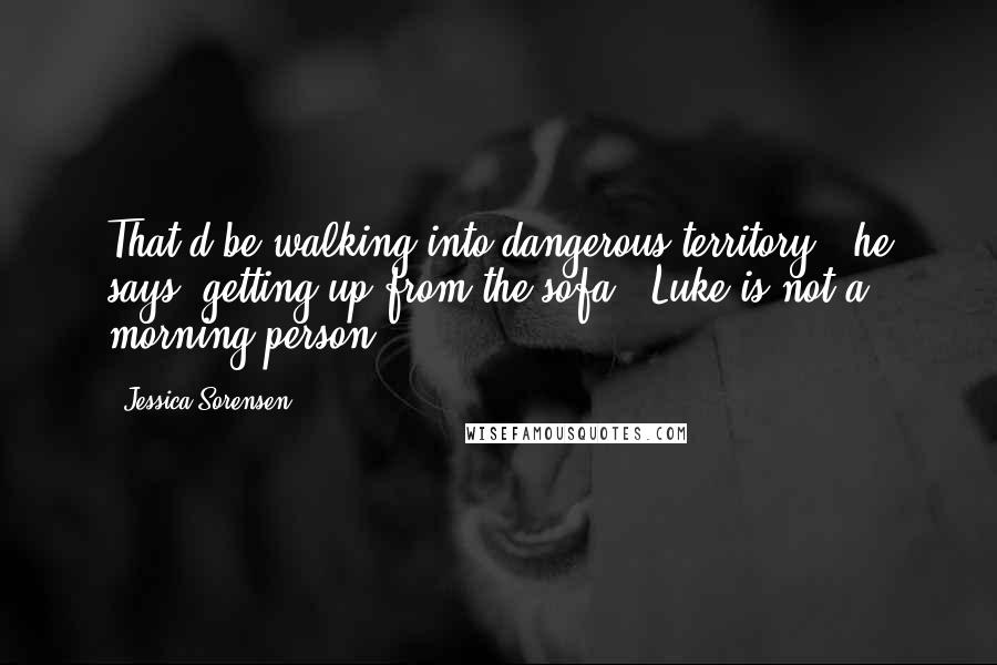 Jessica Sorensen Quotes: That'd be walking into dangerous territory," he says, getting up from the sofa. "Luke is not a morning person.