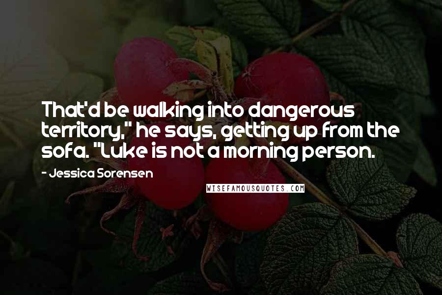 Jessica Sorensen Quotes: That'd be walking into dangerous territory," he says, getting up from the sofa. "Luke is not a morning person.
