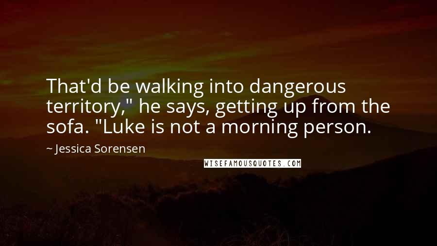 Jessica Sorensen Quotes: That'd be walking into dangerous territory," he says, getting up from the sofa. "Luke is not a morning person.