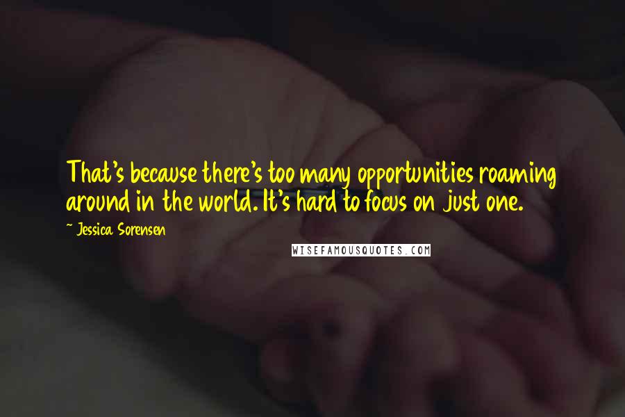 Jessica Sorensen Quotes: That's because there's too many opportunities roaming around in the world. It's hard to focus on just one.