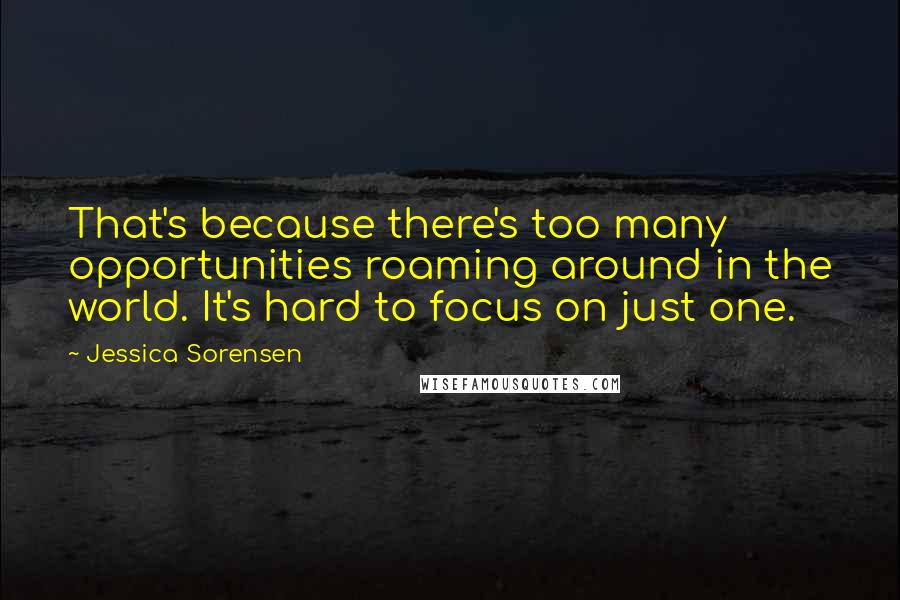 Jessica Sorensen Quotes: That's because there's too many opportunities roaming around in the world. It's hard to focus on just one.