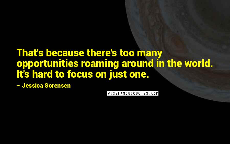 Jessica Sorensen Quotes: That's because there's too many opportunities roaming around in the world. It's hard to focus on just one.