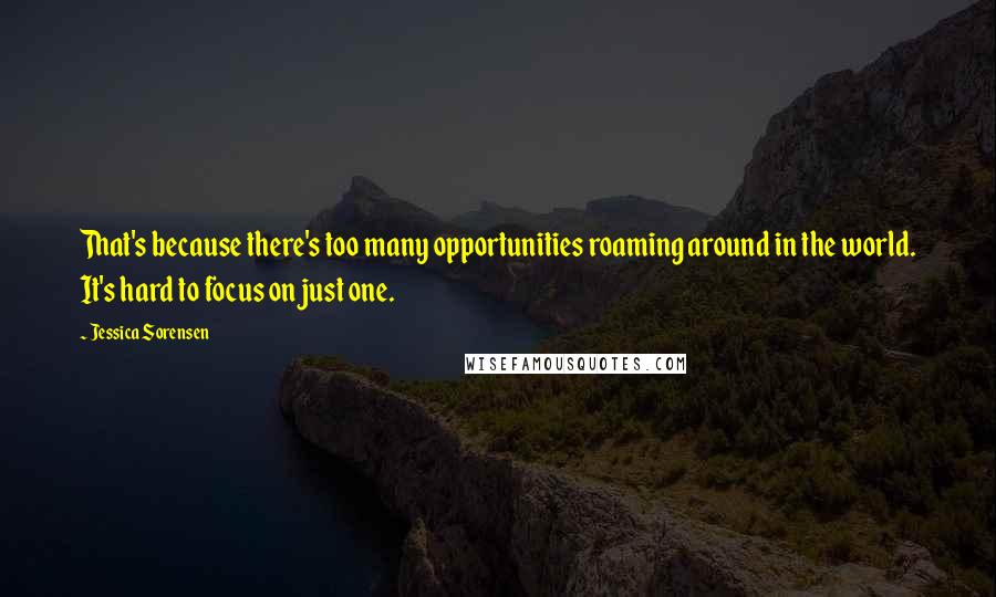 Jessica Sorensen Quotes: That's because there's too many opportunities roaming around in the world. It's hard to focus on just one.