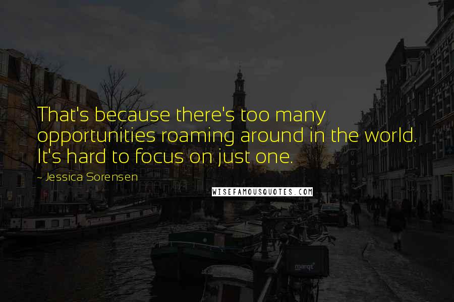 Jessica Sorensen Quotes: That's because there's too many opportunities roaming around in the world. It's hard to focus on just one.