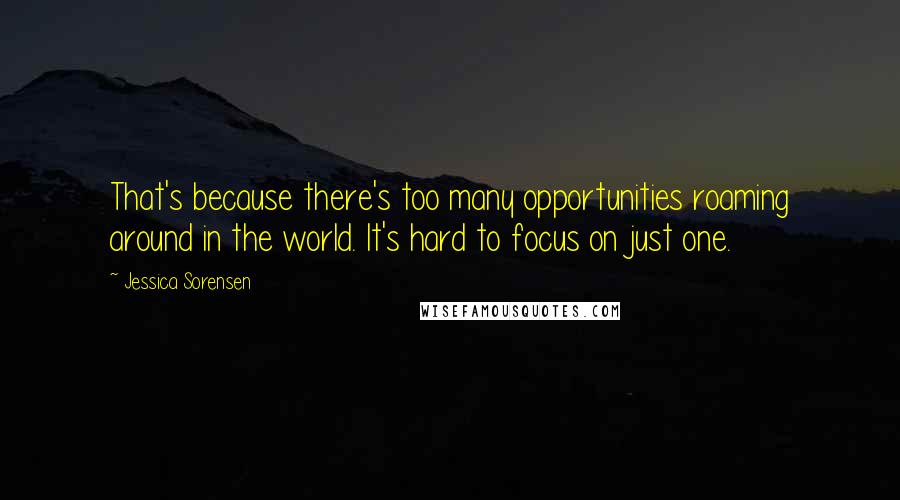 Jessica Sorensen Quotes: That's because there's too many opportunities roaming around in the world. It's hard to focus on just one.