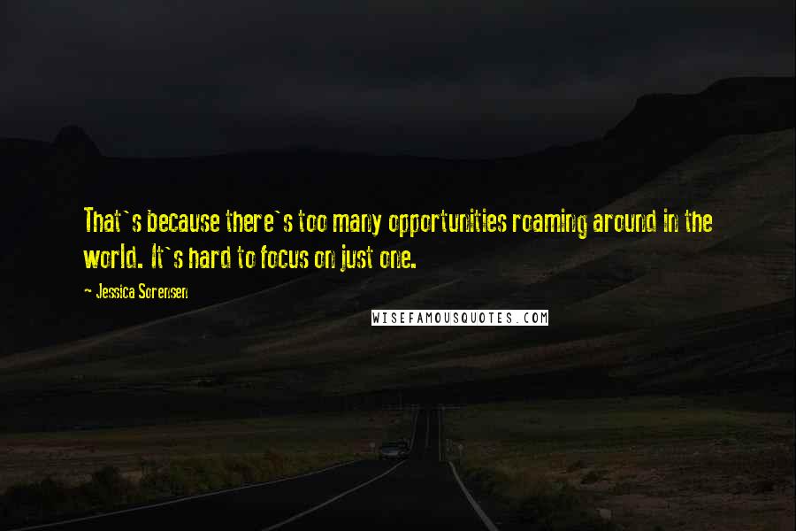 Jessica Sorensen Quotes: That's because there's too many opportunities roaming around in the world. It's hard to focus on just one.