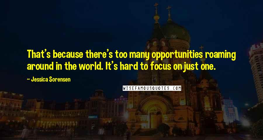 Jessica Sorensen Quotes: That's because there's too many opportunities roaming around in the world. It's hard to focus on just one.