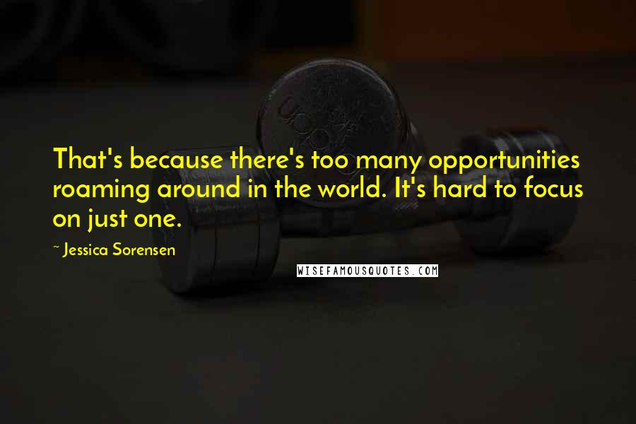 Jessica Sorensen Quotes: That's because there's too many opportunities roaming around in the world. It's hard to focus on just one.