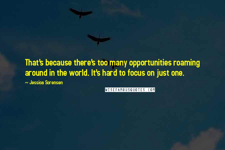 Jessica Sorensen Quotes: That's because there's too many opportunities roaming around in the world. It's hard to focus on just one.