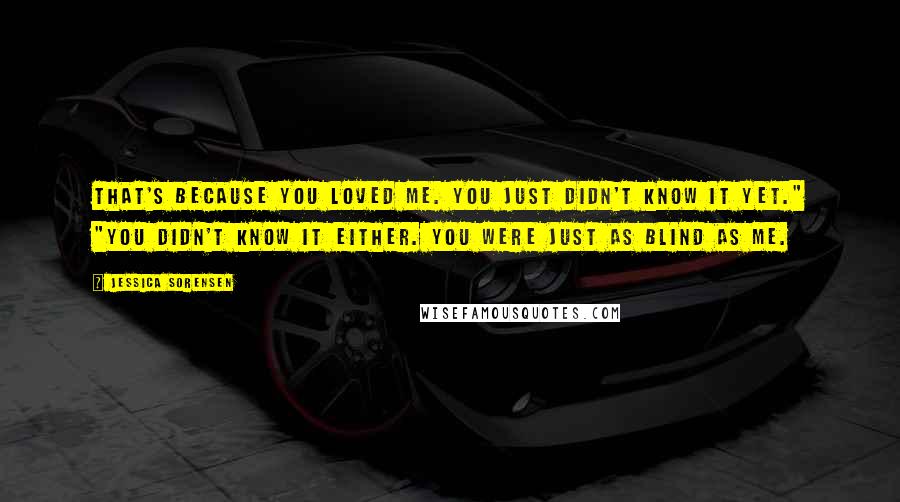 Jessica Sorensen Quotes: That's because you loved me. You just didn't know it yet." "You didn't know it either. You were just as blind as me.