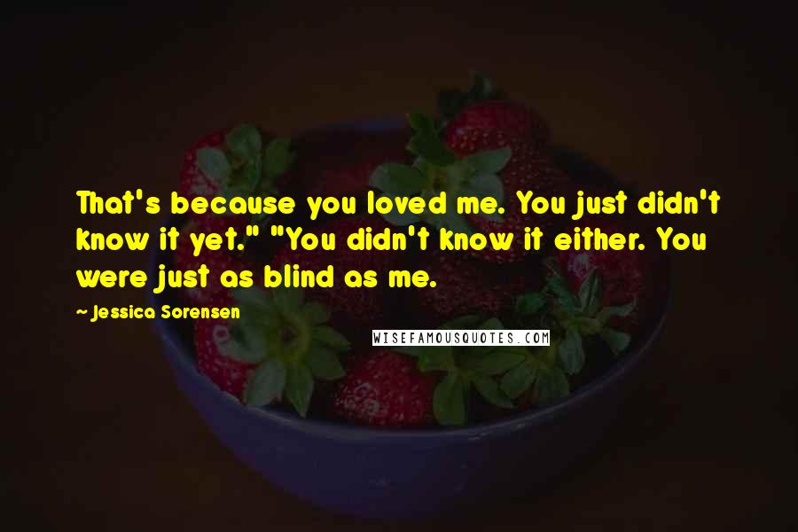 Jessica Sorensen Quotes: That's because you loved me. You just didn't know it yet." "You didn't know it either. You were just as blind as me.