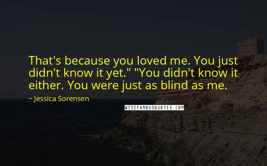Jessica Sorensen Quotes: That's because you loved me. You just didn't know it yet." "You didn't know it either. You were just as blind as me.