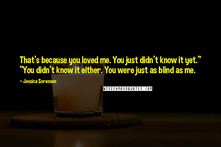 Jessica Sorensen Quotes: That's because you loved me. You just didn't know it yet." "You didn't know it either. You were just as blind as me.