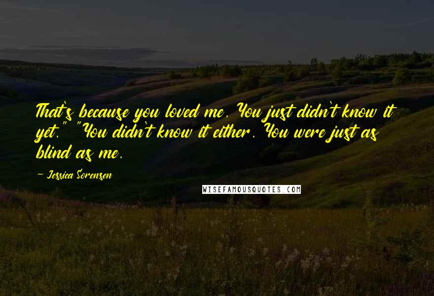 Jessica Sorensen Quotes: That's because you loved me. You just didn't know it yet." "You didn't know it either. You were just as blind as me.