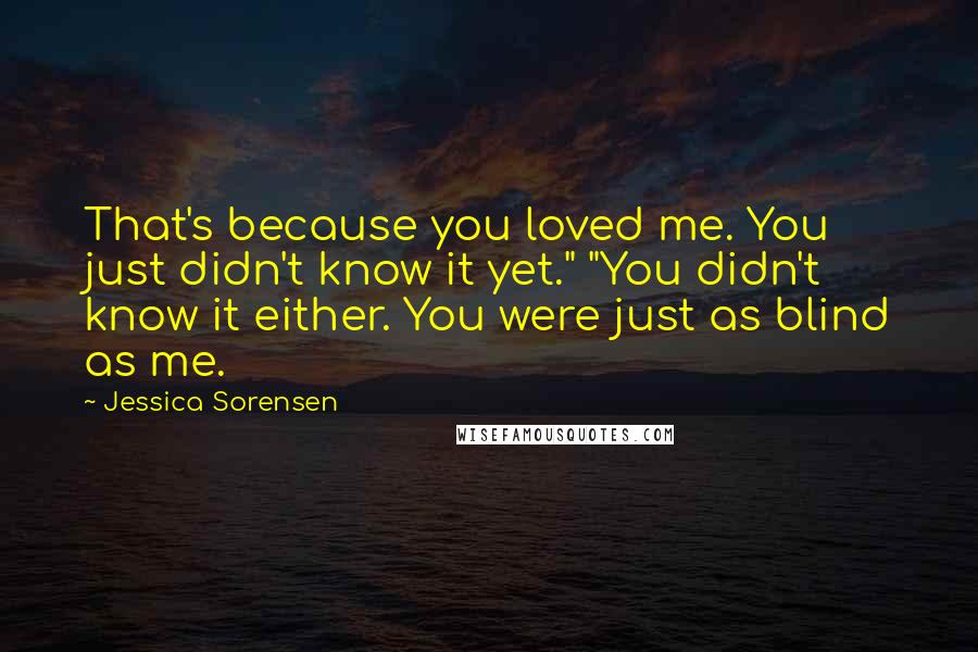 Jessica Sorensen Quotes: That's because you loved me. You just didn't know it yet." "You didn't know it either. You were just as blind as me.