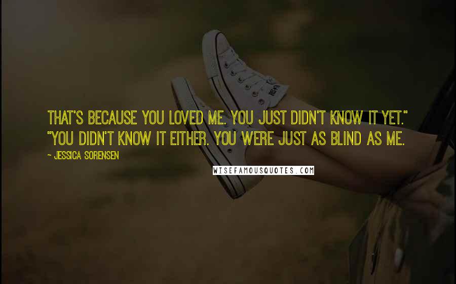 Jessica Sorensen Quotes: That's because you loved me. You just didn't know it yet." "You didn't know it either. You were just as blind as me.