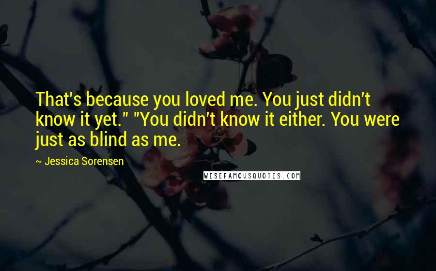 Jessica Sorensen Quotes: That's because you loved me. You just didn't know it yet." "You didn't know it either. You were just as blind as me.