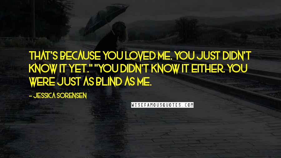Jessica Sorensen Quotes: That's because you loved me. You just didn't know it yet." "You didn't know it either. You were just as blind as me.