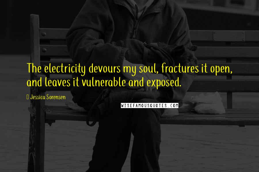 Jessica Sorensen Quotes: The electricity devours my soul, fractures it open, and leaves it vulnerable and exposed.