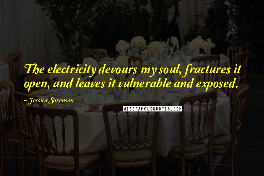 Jessica Sorensen Quotes: The electricity devours my soul, fractures it open, and leaves it vulnerable and exposed.