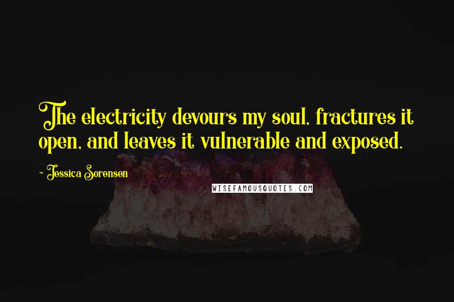 Jessica Sorensen Quotes: The electricity devours my soul, fractures it open, and leaves it vulnerable and exposed.