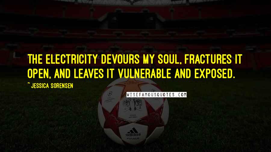 Jessica Sorensen Quotes: The electricity devours my soul, fractures it open, and leaves it vulnerable and exposed.