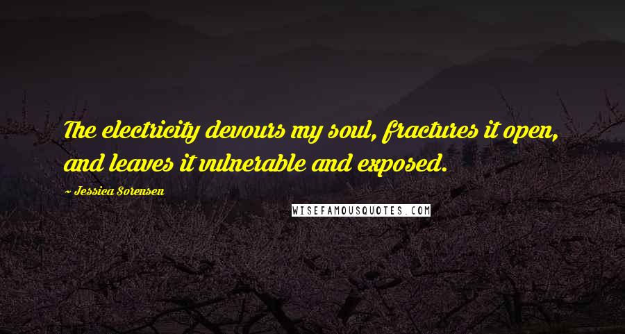 Jessica Sorensen Quotes: The electricity devours my soul, fractures it open, and leaves it vulnerable and exposed.